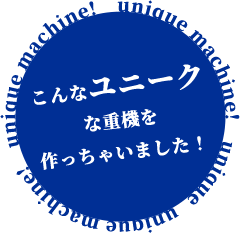 こんなユニークな重機を作っちゃいました！